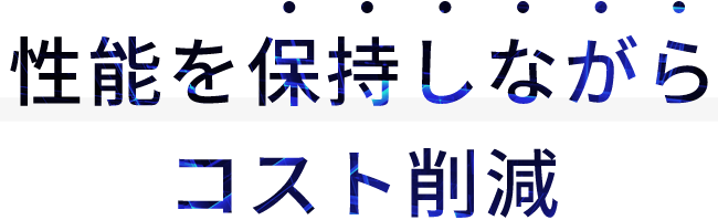 性能を保持しながらコスト削減