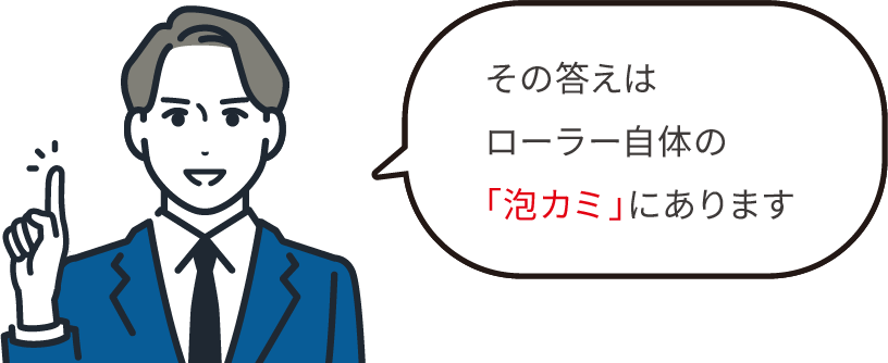 その答えはローラー自体の「泡カミ」にあります